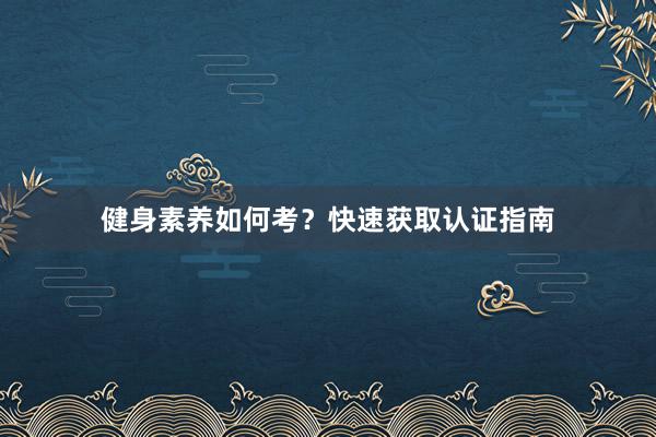 健身素养如何考？快速获取认证指南